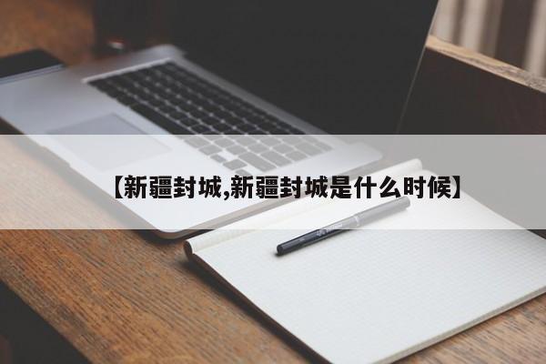 【新疆封城,新疆封城是什么时候】