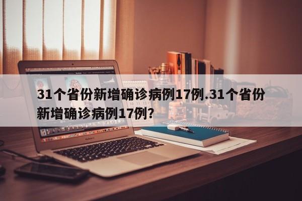 31个省份新增确诊病例17例.31个省份新增确诊病例17例?