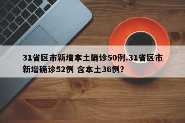 31省区市新增本土确诊50例.31省区市新增确诊52例 含本土36例?