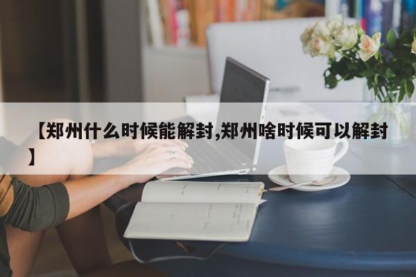 【郑州什么时候能解封,郑州啥时候可以解封】