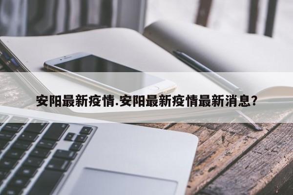 安阳最新疫情.安阳最新疫情最新消息?