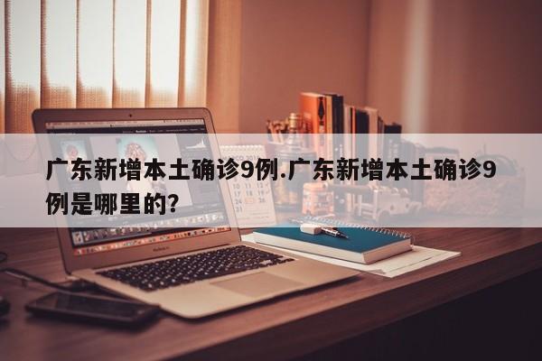 广东新增本土确诊9例.广东新增本土确诊9例是哪里的?