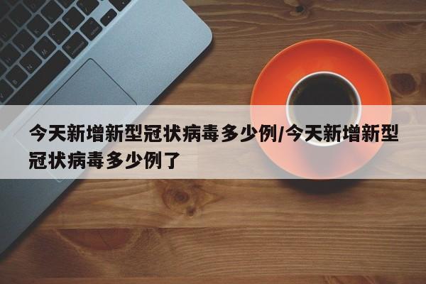 今天新增新型冠状病毒多少例/今天新增新型冠状病毒多少例了