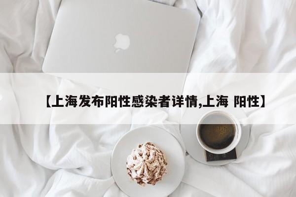 【上海发布阳性感染者详情,上海 阳性】