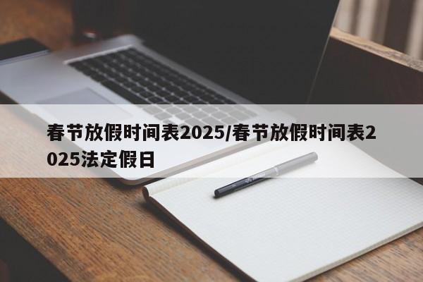春节放假时间表2025/春节放假时间表2025法定假日