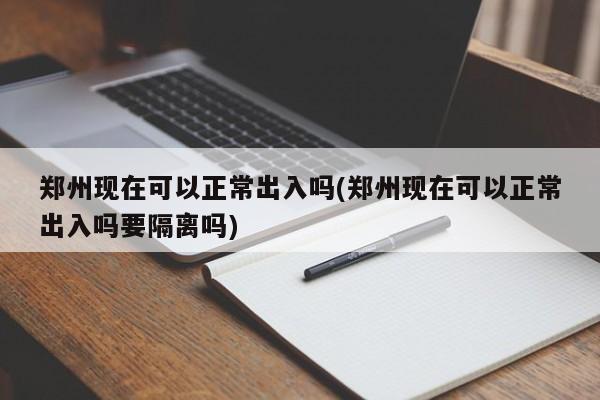郑州现在可以正常出入吗(郑州现在可以正常出入吗要隔离吗)