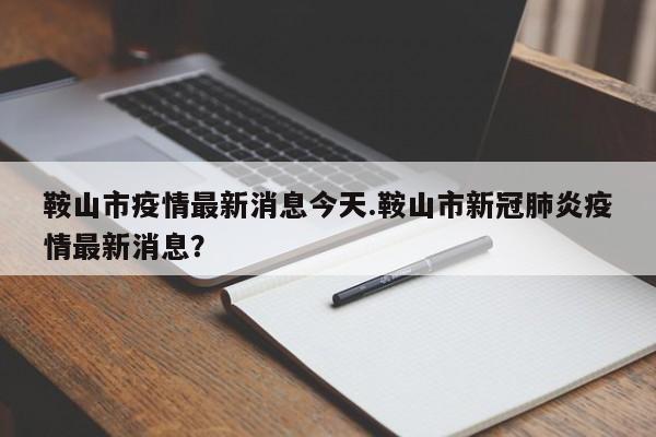 鞍山市疫情最新消息今天.鞍山市新冠肺炎疫情最新消息?