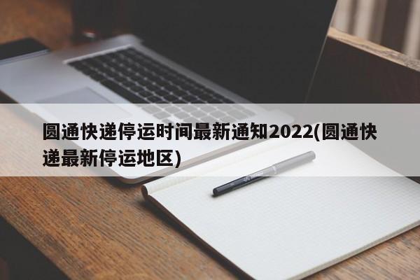 圆通快递停运时间最新通知2022(圆通快递最新停运地区)
