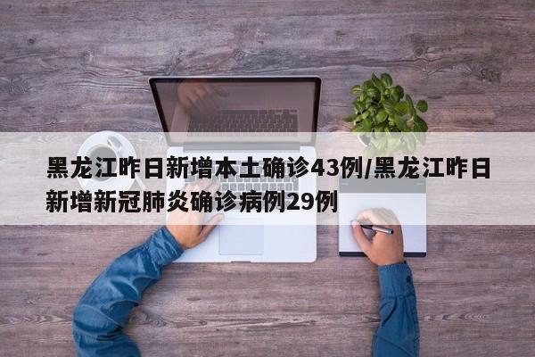 黑龙江昨日新增本土确诊43例/黑龙江昨日新增新冠肺炎确诊病例29例