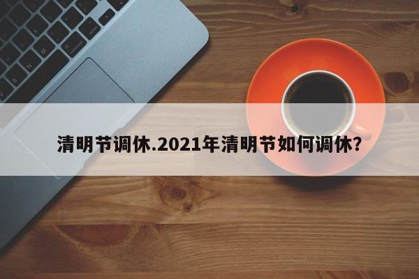 清明节调休.2021年清明节如何调休?