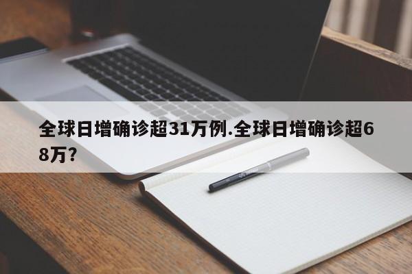 全球日增确诊超31万例.全球日增确诊超68万?