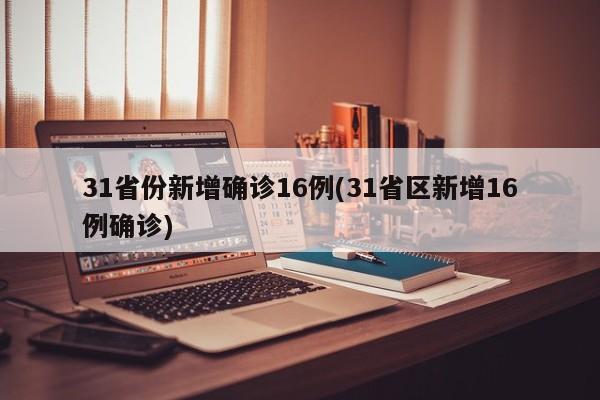 31省份新增确诊16例(31省区新增16例确诊)