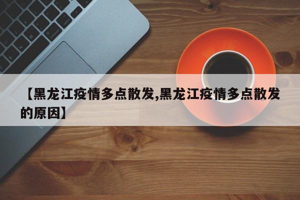 【黑龙江疫情多点散发,黑龙江疫情多点散发的原因】