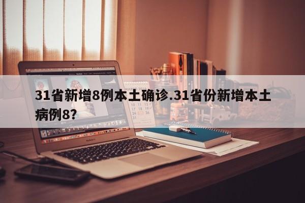 31省新增8例本土确诊.31省份新增本土病例8?