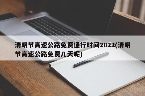 清明节高速公路免费通行时间2022(清明节高速公路免费几天呢)