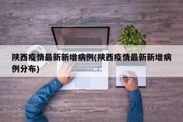 陕西疫情最新新增病例(陕西疫情最新新增病例分布)