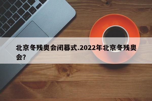 北京冬残奥会闭幕式.2022年北京冬残奥会?