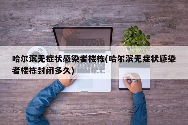 哈尔滨无症状感染者楼栋(哈尔滨无症状感染者楼栋封闭多久)