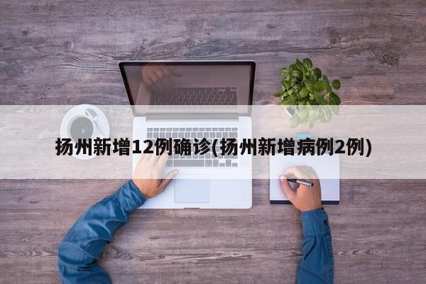 扬州新增12例确诊(扬州新增病例2例)