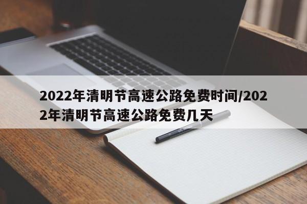 2022年清明节高速公路免费时间/2022年清明节高速公路免费几天