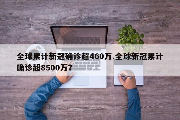 全球累计新冠确诊超460万.全球新冠累计确诊超8500万?