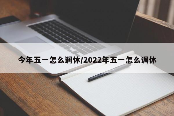 今年五一怎么调休/2022年五一怎么调休