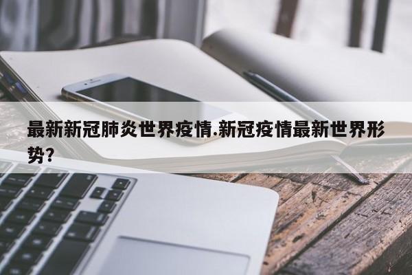 最新新冠肺炎世界疫情.新冠疫情最新世界形势?