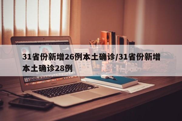 31省份新增26例本土确诊/31省份新增本土确诊28例
