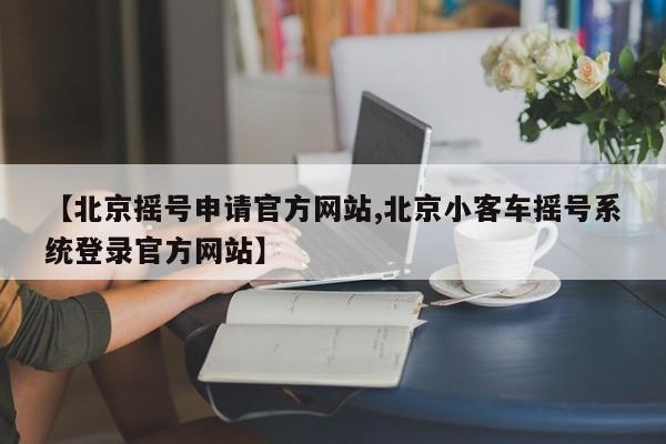 【北京摇号申请官方网站,北京小客车摇号系统登录官方网站】
