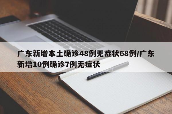 广东新增本土确诊48例无症状68例/广东新增10例确诊7例无症状