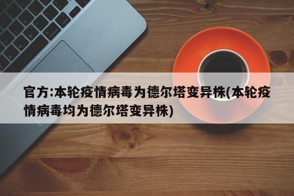 官方:本轮疫情病毒为德尔塔变异株(本轮疫情病毒均为德尔塔变异株)