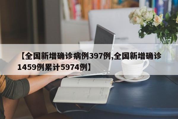 【全国新增确诊病例397例,全国新增确诊1459例累计5974例】
