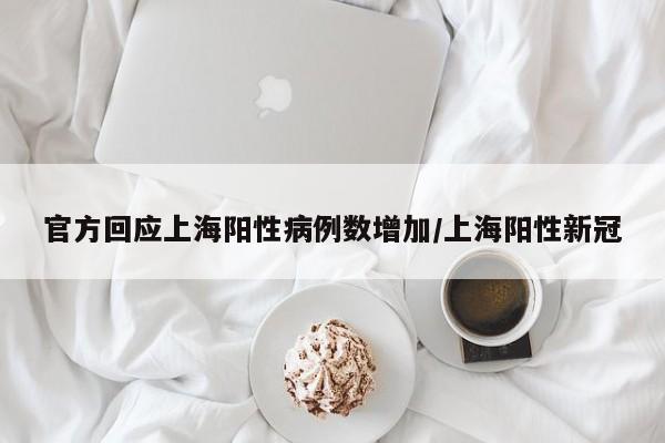 官方回应上海阳性病例数增加/上海阳性新冠