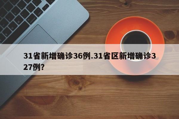 31省新增确诊36例.31省区新增确诊327例?
