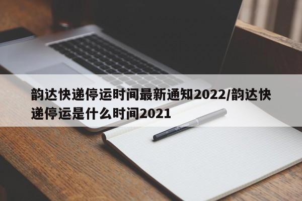 韵达快递停运时间最新通知2022/韵达快递停运是什么时间2021