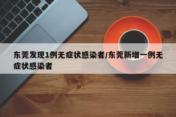 东莞发现1例无症状感染者/东莞新增一例无症状感染者