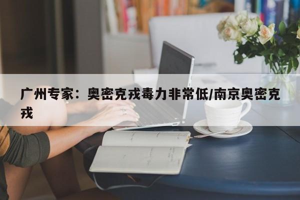广州专家:奥密克戎毒力非常低/南京奥密克戎
