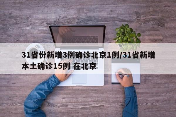 31省份新增3例确诊北京1例/31省新增本土确诊15例 在北京