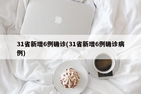 31省新增6例确诊(31省新增6例确诊病例)