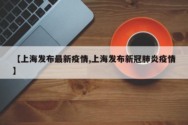 【上海发布最新疫情,上海发布新冠肺炎疫情】
