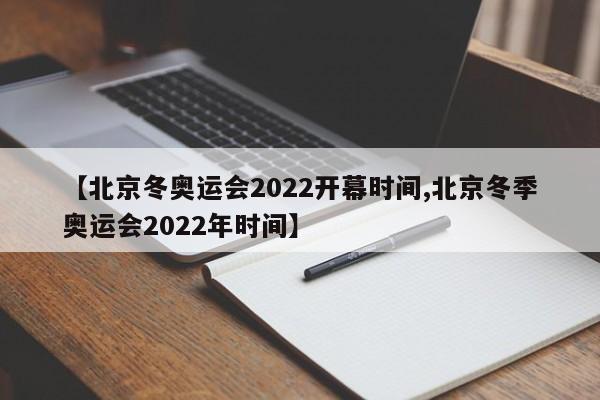 【北京冬奥运会2022开幕时间,北京冬季奥运会2022年时间】