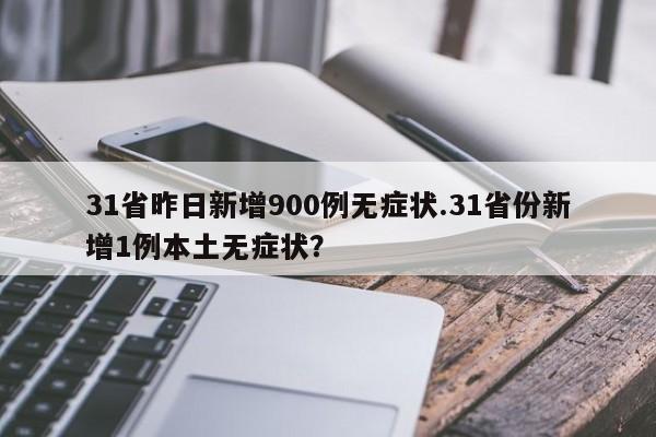 31省昨日新增900例无症状.31省份新增1例本土无症状?