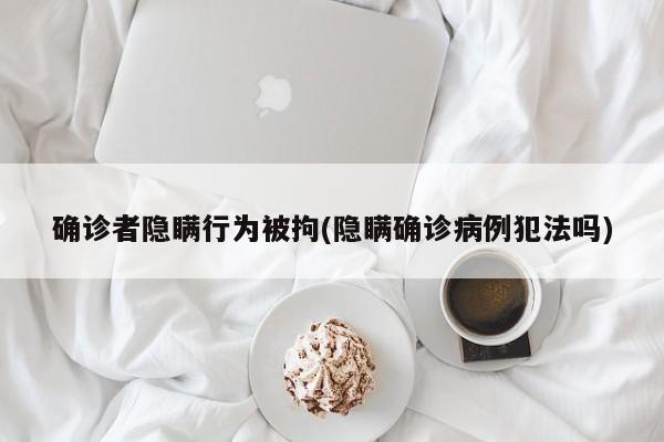 确诊者隐瞒行为被拘(隐瞒确诊病例犯法吗)