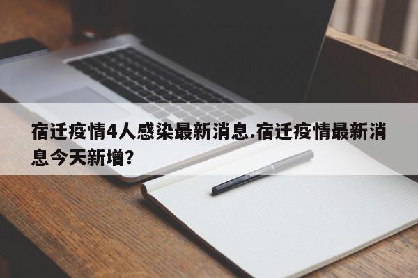 宿迁疫情4人感染最新消息.宿迁疫情最新消息今天新增?