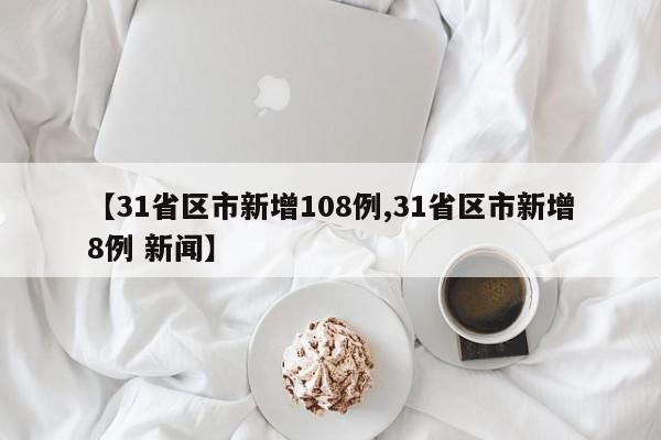 【31省区市新增108例,31省区市新增8例 新闻】