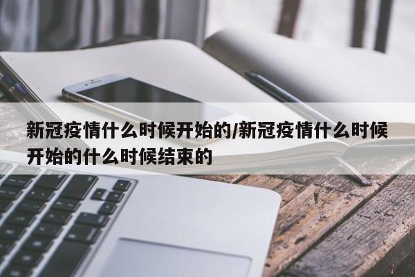 新冠疫情什么时候开始的/新冠疫情什么时候开始的什么时候结束的