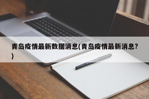 青岛疫情最新数据消息(青岛疫情最新消息?)