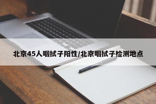 北京45人咽拭子阳性/北京咽拭子检测地点
