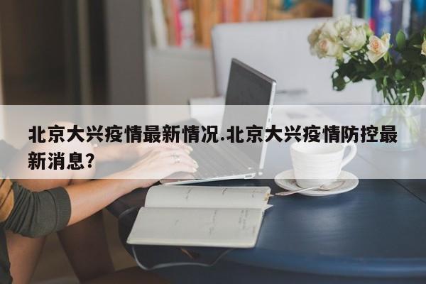 北京大兴疫情最新情况.北京大兴疫情防控最新消息?