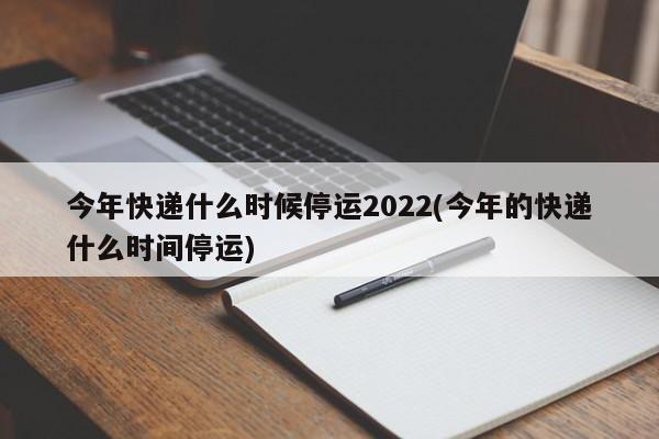 今年快递什么时候停运2022(今年的快递什么时间停运)